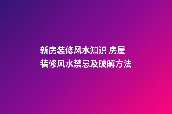 新房装修风水知识 房屋装修风水禁忌及破解方法